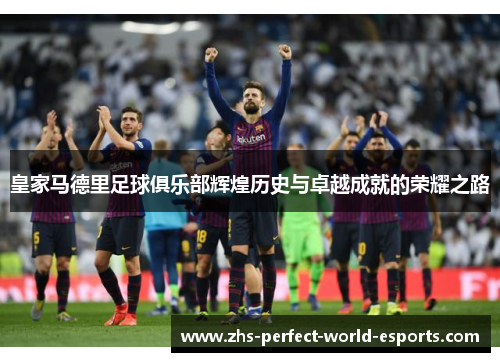 皇家马德里足球俱乐部辉煌历史与卓越成就的荣耀之路